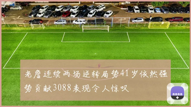 老詹连续两场逆转局势41岁依然强势贡献3088表现令人惊叹