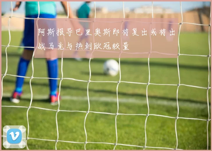 阿斯报导巴里奥斯即将复出或将出战马竞与热刺欧冠较量