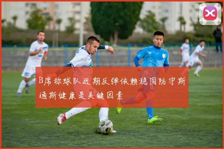 B席称球队近期反弹依赖稳固防守斯通斯健康是关键因素