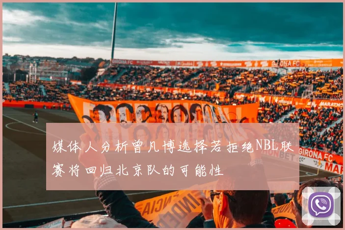 媒体人分析曾凡博选择若拒绝NBL联赛将回归北京队的可能性