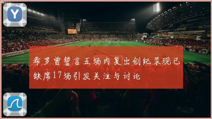 希罗曾誓言五场内复出创纪录现已缺席17场引发关注与讨论