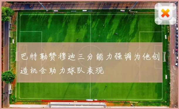 巴特勒赞穆迪三分能力强调为他创造机会助力球队表现