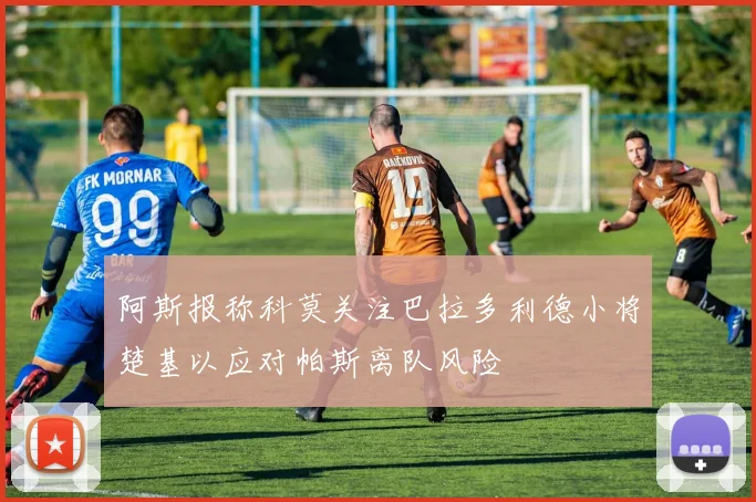 阿斯报称科莫关注巴拉多利德小将楚基以应对帕斯离队风险