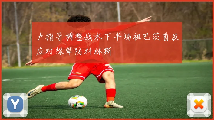 卢指导调整战术下半场祖巴茨首发应对绿军防科林斯