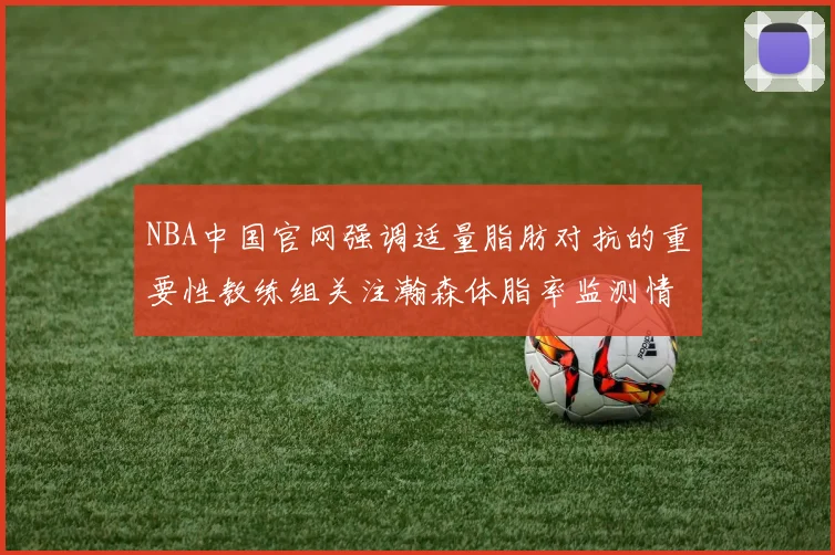 NBA中国官网强调适量脂肪对抗的重要性教练组关注瀚森体脂率监测情况