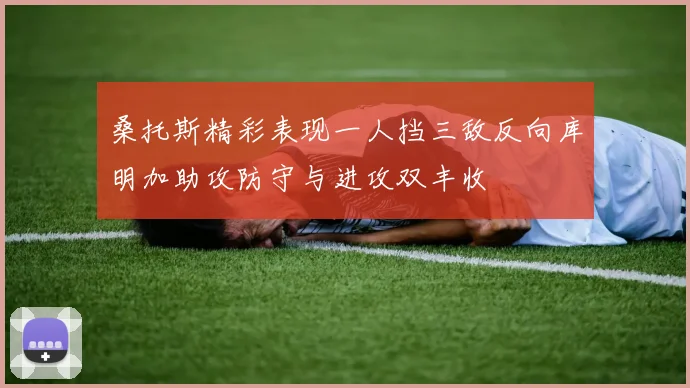 桑托斯精彩表现一人挡三敌反向库明加助攻防守与进攻双丰收