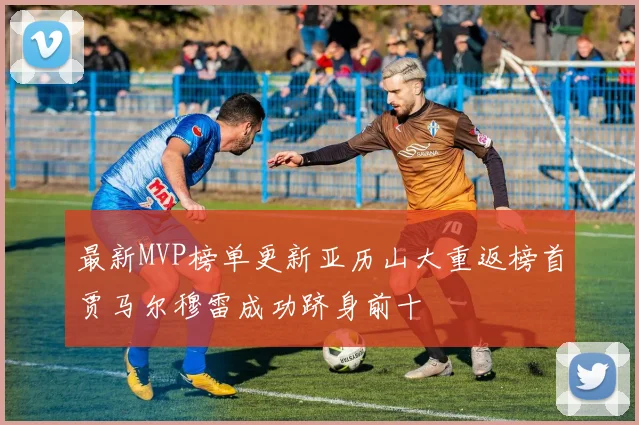 最新MVP榜单更新亚历山大重返榜首贾马尔穆雷成功跻身前十