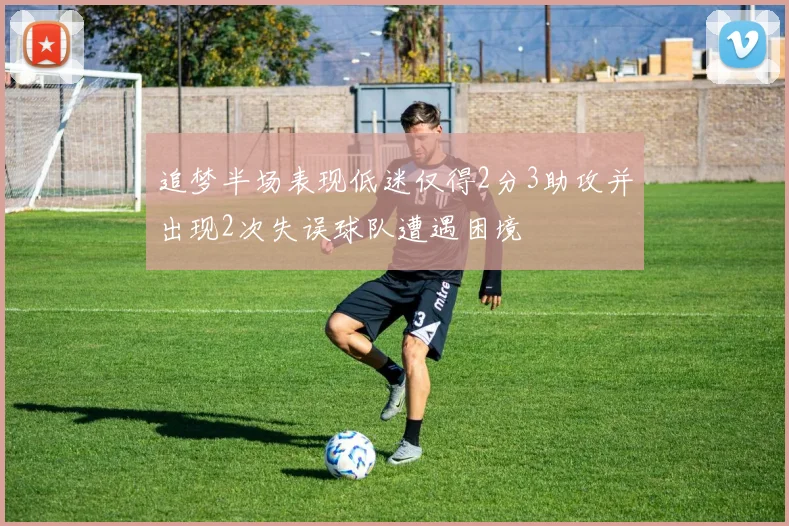 追梦半场表现低迷仅得2分3助攻并出现2次失误球队遭遇困境
