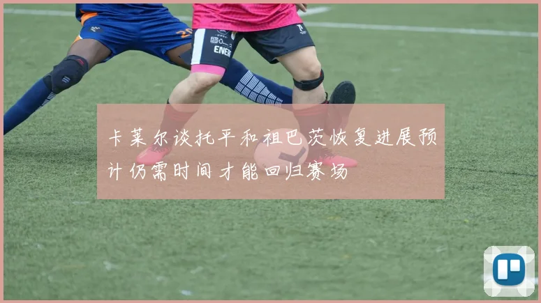 卡莱尔谈托平和祖巴茨恢复进展预计仍需时间才能回归赛场