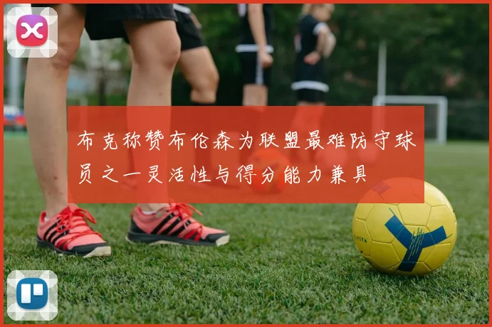 布克称赞布伦森为联盟最难防守球员之一灵活性与得分能力兼具