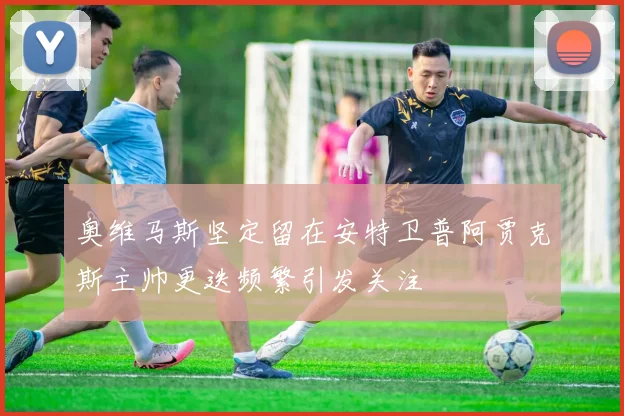 奥维马斯坚定留在安特卫普阿贾克斯主帅更迭频繁引发关注