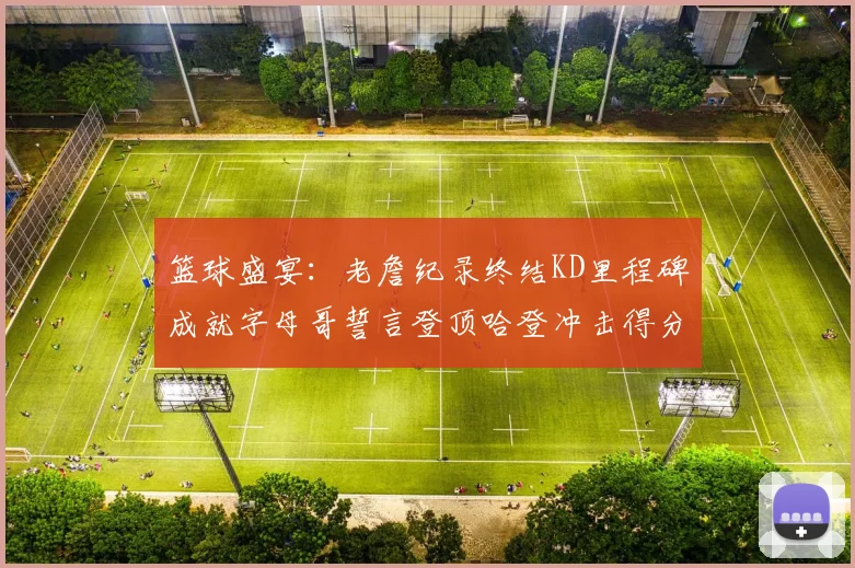 篮球盛宴：老詹纪录终结KD里程碑成就字母哥誓言登顶哈登冲击得分前十