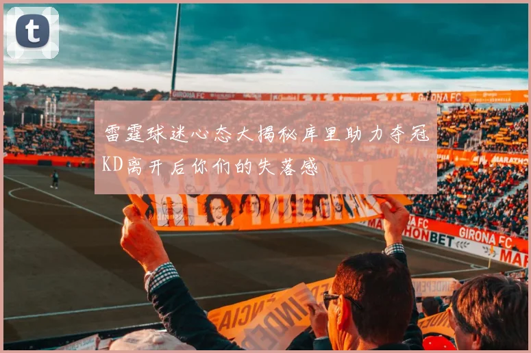 雷霆球迷心态大揭秘库里助力夺冠KD离开后你们的失落感