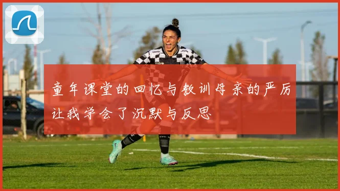 童年课堂的回忆与教训母亲的严厉让我学会了沉默与反思