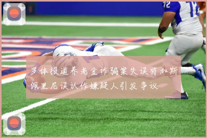罗体报道养老金诈骗案失误将加斯佩里尼误认作嫌疑人引发争议