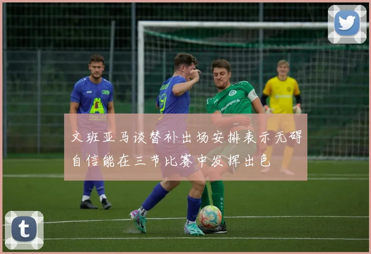文班亚马谈替补出场安排表示无碍自信能在三节比赛中发挥出色