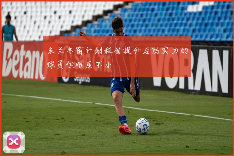 米兰冬窗计划租借提升后防实力的球员但难度不小