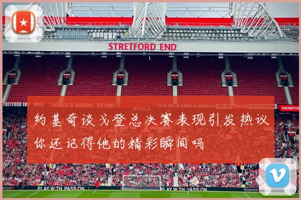 约基奇谈戈登总决赛表现引发热议你还记得他的精彩瞬间吗