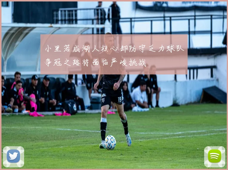 小里若成湖人核心却防守乏力球队争冠之路将面临严峻挑战