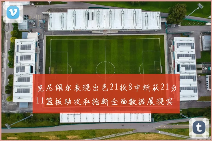 克尼佩尔表现出色21投8中斩获21分11篮板助攻和抢断全面数据展现实力
