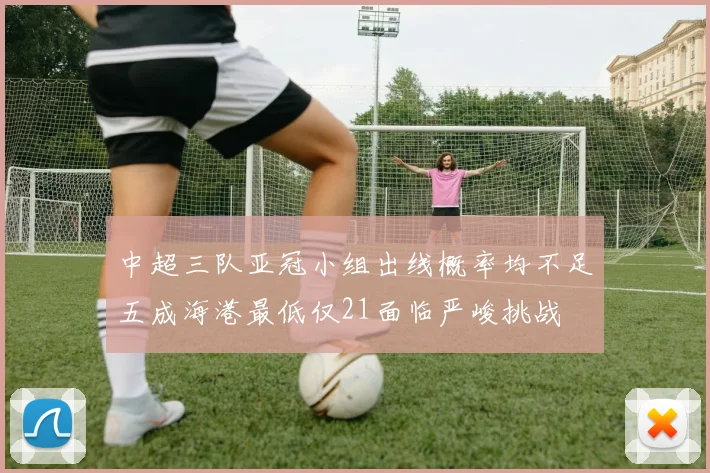 中超三队亚冠小组出线概率均不足五成海港最低仅21面临严峻挑战