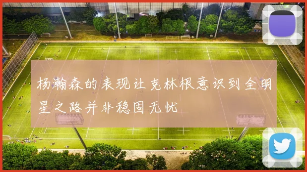 杨瀚森的表现让克林根意识到全明星之路并非稳固无忧