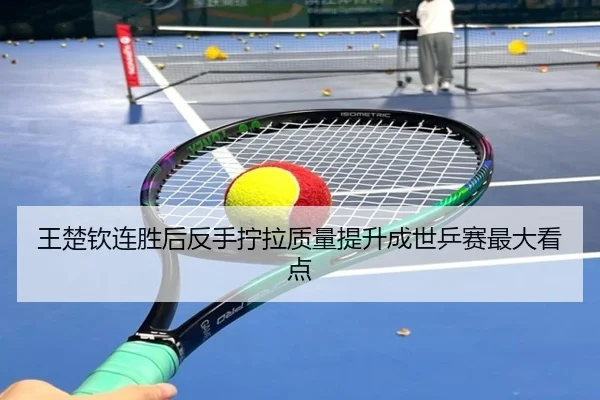 王楚钦连胜后反手拧拉质量提升成世乒赛最大看点